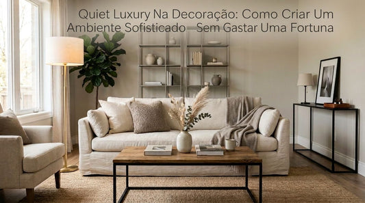 Quiet Luxury Na Decoração: Como Criar Um Ambiente Sofisticado Sem Gastar Uma Fortuna - MetaloArt